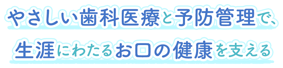 やさしい歯科医療と予防管理で、生涯にわたるお口の健康を支える